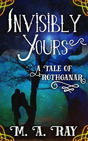 Invisibly Yours: A Tale of Rothganar by M.A. Ray