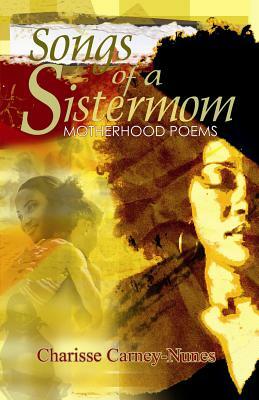 Songs of a Sistermom: Motherhood Poems by Charisse Carney-Nunes, Charlisse Carney-Nunes
