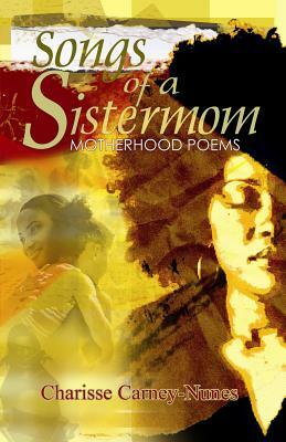 Songs of a Sistermom: Motherhood Poems by Charlisse Carney-Nunes, Charisse Carney-Nunes