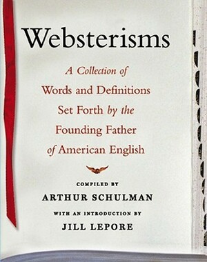 Websterisms: A Collection of Words and Definitions Set Forth by the Founding Father of American English by Noah Webster, Arthur Schulman, Jill Lepore