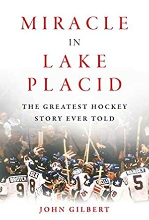 Miracle in Lake Placid: The Greatest Hockey Story Ever Told by John Gilbert