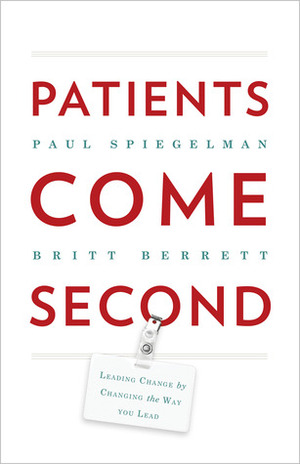 Patients Come Second: Leading Change by Changing the Way You Lead by Paul Spiegelman, Britt Berrett