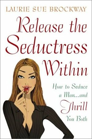 Release the Seductress Within: How to Seduce a Man...and Thrill You Both by Laurie Sue Brockway