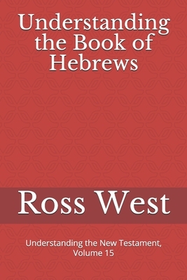 Understanding the Book of Hebrews: Understanding the New Testament, Volume 15 by Ross West