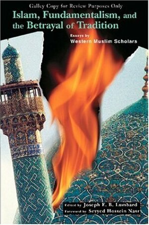 Islam, Fundamentalism, and the Betrayal of Tradition: Essays by Western Muslim Scholars by Joseph E. B. Lumbard, Seyyed Hossein Nasr