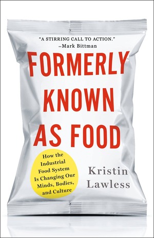 Formerly Known As Food: How the Industrial Food System Is Changing Our Minds, Bodies, and Culture by Kristin Lawless