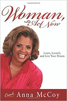 Woman, Act Now: learn, launch, and live your dream by Anna McCoy