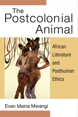 The Postcolonial Animal: African Literature and Posthuman Ethics by Evan Mwangi