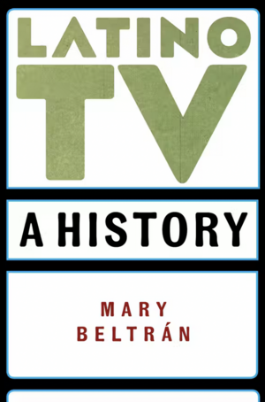 Latino TV: A History by Mary Beltrán
