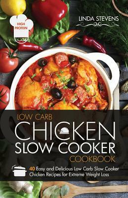 Chicken Slow Cooker Cookbook: 40 Easy and Delicious Low Carb Slow Cooker Chicken Recipes for Extreme Weight Loss by Linda Stevens