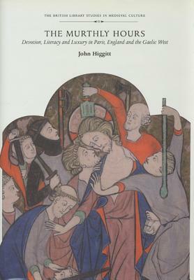 The Murthly Hours: Devotion, Literacy, and Luxury in Paris, England, and the Gaelic West by John Higgitt