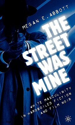 The Street Was Mine: White Masculinity in Hardboiled Fiction and Film Noir by M. Abbott