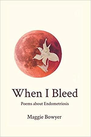 When I Bleed: Poems about Endometriosis by Maggie Bowyer