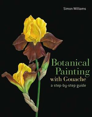 Botanical Painting with Gouache: A Step-By-Step Guide by Simon Williams