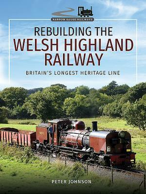 Rebuilding the Welsh Highland Railway: Britain's Longest Heritage Line by Peter Johnson