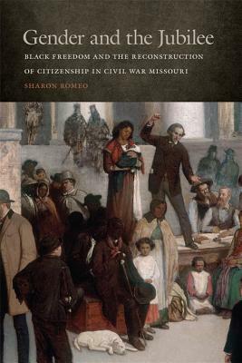 Gender and the Jubilee: Black Freedom and the Reconstruction of Citizenship in Civil War Missouri by Timothy Huebner, Sharon Romeo, Paul Finkelman