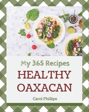 My 365 Healthy Oaxacan Recipes: The Healthy Oaxacan Cookbook for All Things Sweet and Wonderful! by Carol Phillips