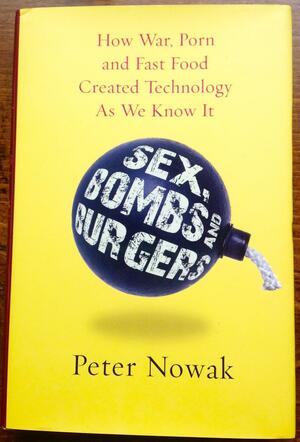 Sex, Bombs And Burgers: How War, Porn And Fast Food Created Technology As We Know It by Peter Nowak