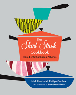 The Short Stack Cookbook: Ingredients That Speak Volumes by Nick Fauchald, Kaitlyn Goalen