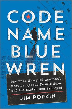 Code Name Blue Wren: The True Story of America's Most Dangerous Female Spy--And the Sister She Betrayed by Jim Popkin, Jim Popkin