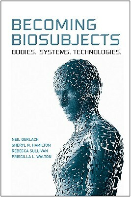 Becoming Biosubjects: Bodies. Systems. Technology. by Neil Gerlach, Sheryl Hamilton, Rebecca Sullivan