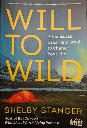 Will to Wild: Adventures Great and Small to Change Your Life by Shelby Stanger