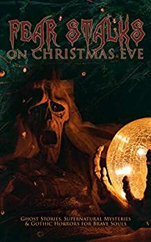 Fear Stalks on Christmas Eve - Ghost Stories, Supernatural Mysteries & Gothic Horrors for Brave Souls: The Ghost of Christmas Eve, Told After Supper, The Christmas Banquet, The Dead Sexton, Markheim… by Charles Dickens, J. Sheridan Le Fanu, Saki, Catherine Louisa Pirkis, E.F. Benson, Arthur Conan Doyle, M.R. James, Fergus Hume, Mary Elizabeth Braddon, Frank R. Stockton, Leonard Kip, Florence Marryat, B.M. Croker, Robert Louis Stevenson, Louisa May Alcott, Algernon Blackwood, Sabine Baring Gould, Catherine Crowe, Thomas Hardy, George MacDonald, Katherine Rickford, John Kendrick Bangs, Nathaniel Hawthorne, Lucie E. Jackson, Grant Allen, J.M. Barrie, James Bowker, Jerome K. Jerome, William Douglas O'Connor