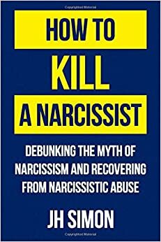 How To Kill A Narcissist: Debunking The Myth Of Narcissism And Recovering From Narcissistic Abuse by JH Simon