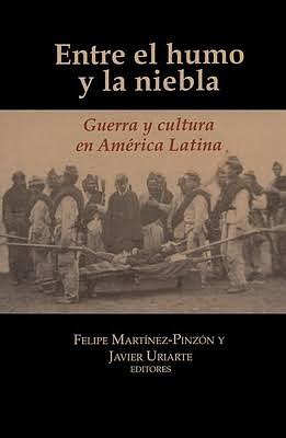 Entre el humo y la niebla: guerra y cultura en América Latina by Javier Uriarte, Felipe Martínez-Pinzón