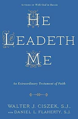 He Leadeth Me: An Extraordinary Testament of Faith by Walter J. Ciszek S.J. Daniel L. Flaherty S.J. by Walter J. Ciszek, Walter J. Ciszek