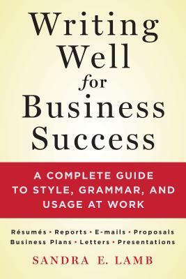 Writing Well for Business Success: A Complete Guide to Style, Grammar, and Usage at Work by Sandra E. Lamb