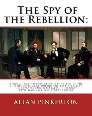 The spy of the rebellion: being a true history of the spy system of the United: States Army during the late rebellion, revealing many secrets of by Allan Pinkerton