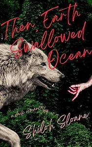 Then, Earth Swallowed Ocean by Shiloh Sloane, Shiloh Sloane