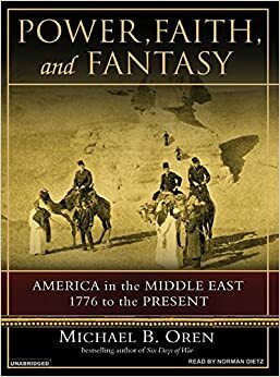 Power, Faith, and Fantasy: America in the Middle East, 1776 to the Present by Michael B. Oren