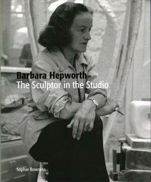 Barbara Hepworth: The Sculptor in the Studio by Sophie Bowness