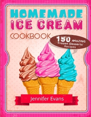 Homemade Ice Cream Cookbook - 150 Amazing Frozen Desserts Recipes by Jennifer Evans