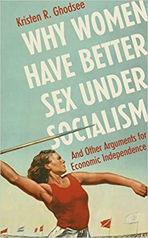 Why Women Have Better Sex Under Socialism: And Other Arguments for Economic Independence by Kristen R. Ghodsee