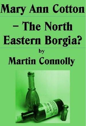 Mary Ann Cotton - The North Eastern Borgia? by Martin Connolly
