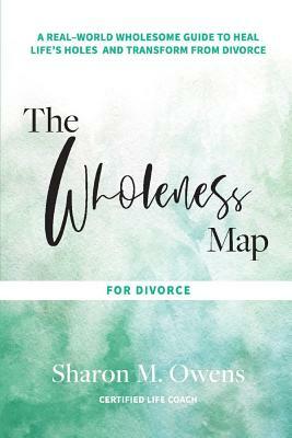 The Wholeness Map for Divorce: A Real-World Wholesome Guide to Heal Life's Holes & Transform from Divorce by Sharon Owens