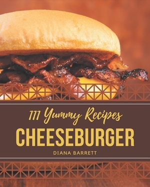 111 Yummy Cheeseburger Recipes: Not Just a Yummy Cheeseburger Cookbook! by Diana Barrett