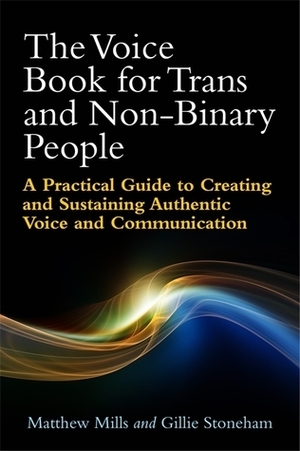 The Voice Book for Trans and Non-Binary People: A Practical Guide to Creating and Sustaining Authentic Voice and Communication by Matthew Mills, Gillie Stoneham
