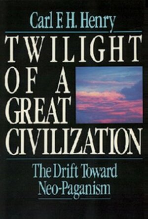 Twilight of a Great Civilization: The Drift Toward Neo-Paganism by Carl F.H. Henry