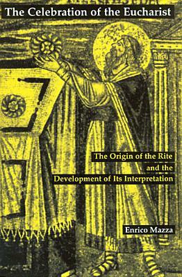 The Celebration of Eucharist: The Origin of the Rite and the Development of Its Interpretation by Enrico Mazza