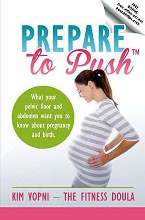 Prepare To Push: What your pelvic floor and abdomen want you to know about pregnancy and birth. by Kim Vopni