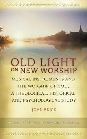 Old Light on New Worship: Musical Instruments and the Worship of God, a Theological, Historical and Psychological Study by John Price