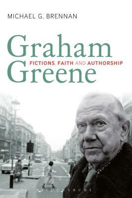 Graham Greene: Fictions, Faith and Authorship by Michael G. Brennan