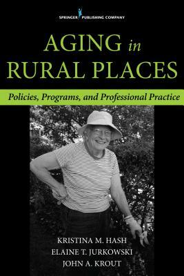 Aging in Rural Places: Programs, Policies, and Professional Practice by John Krout, Kristina Hash, Elaine Jurkowski