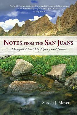 Notes from the San Juans: Thoughts about Fly Fishing and Home by Steven J. Meyers