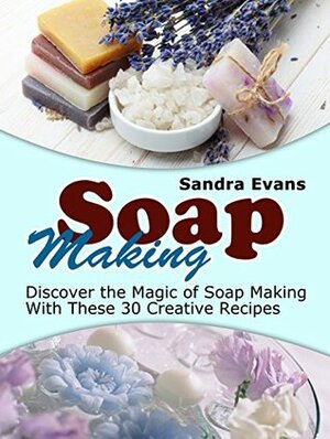 Soap Making: Discover the Magic of Soap Making With These 30 Creative Recipes (Soap Making, Soap Making Books, Soap Making Business) by Sandra Evans