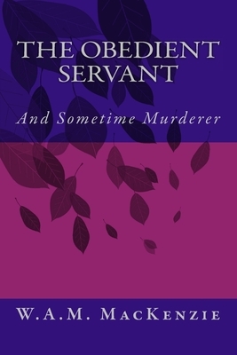 The Obedient Servant: And Sometime Murderer by W. a. M. MacKenzie